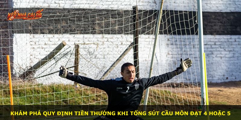 Khám phá quy định tiền thưởng khi tổng sút cầu môn đạt 4 hoặc 5