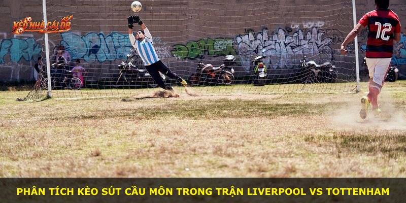 Phân tích kèo sút cầu môn trong trận Liverpool vs Tottenham