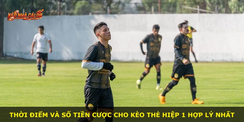 Thời điểm và số tiền cược cho kèo thẻ hiệp 1 hợp lý nhất